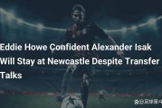 豪言与隐忧：埃迪·豪为何坚信伊萨克留守纽卡斯尔